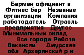 Бармен-официант в Фитнес-бар › Название организации ­ Компания-работодатель › Отрасль предприятия ­ Другое › Минимальный оклад ­ 15 000 - Все города Работа » Вакансии   . Амурская обл.,Архаринский р-н